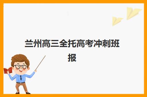兰州高三全托高考冲刺班报名确认时间表在哪看？2023年最新查询渠道、时间节点与操作指南全解析