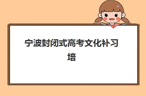 宁波封闭式高考文化补习培训机构哪个比较好一点？2025年最新排名、择校指南与避坑全攻略