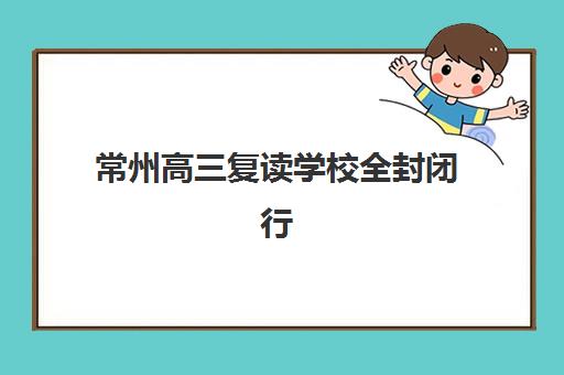 常州高三复读学校全封闭行业年度头部机构公示如何查询？2025年最新权威榜单、解读方法与择校全指南
