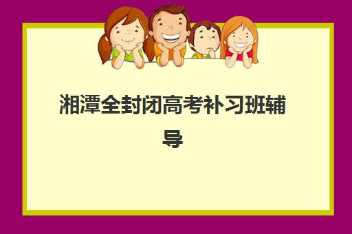 湘潭全封闭高考补习班辅导班有哪些学校？2025年最新权威排名、择校策略与成功案例深度解析