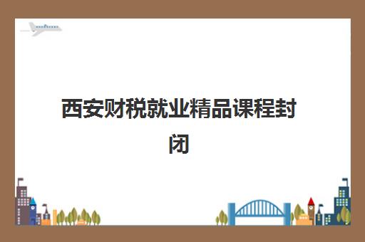 西安财税就业精品课程封闭式集训营地址电话如何查询？2025年最新校区分布、课程特色与报名指南全解析
