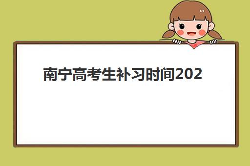 南宁高考生补习时间2025考试时间表如何安排？最新官方日程、备考规划与择校全指南