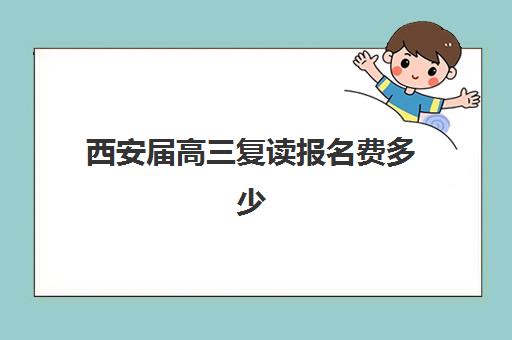 西安届高三复读报名费多少钱2025年?2025年最新费用标准、省钱技巧与报名全流程权威解析 西安届高三复读报名费多少钱2025年?2025年最新费用标准、省钱技巧与报名全流程权威解析