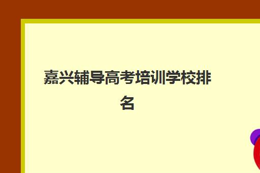 嘉兴辅导高考培训学校排名一览表如何查询？2023年最新五大名校榜单、择校指南与成功案例解析