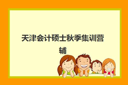 天津会计硕士秋季集训营辅导培训机构哪家好一点？2025年最新TOP5排名、各机构优劣分析与个性化选择指南