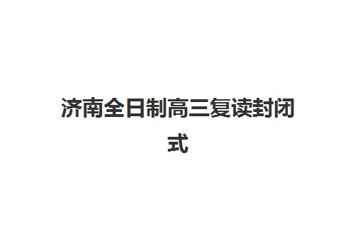 济南全日制高三复读封闭式集训营地址如何查询?2025年最新地址列表、交通指南与择校全攻略 济南全日制高三复读封闭式集训营地址如何查询?2025年最新地址列表、交通指南与择校全攻略