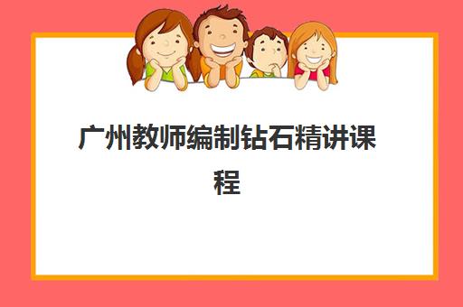 广州教师编制钻石精讲课程辅导机构排行榜有哪些？2025年最新十大排名、课程特色与科学择校全指南