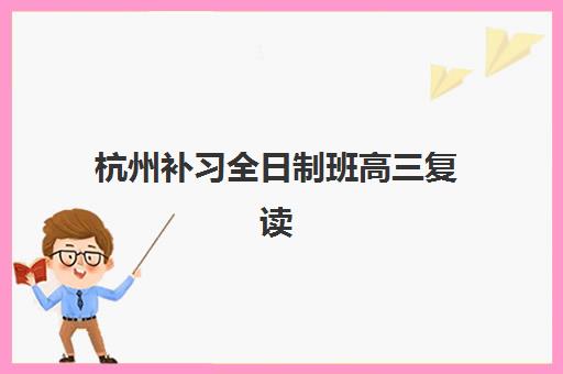 杭州补习全日制班高三复读2025年考点有哪些？最新考点分布与备考全指南