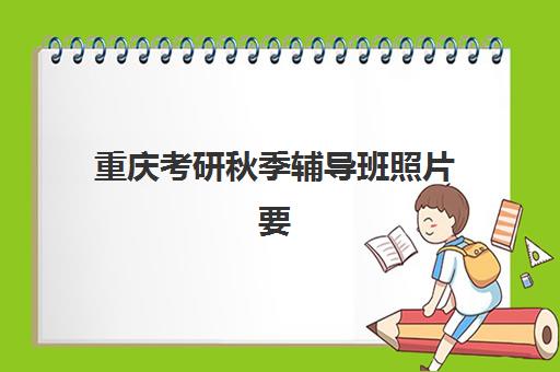 重庆考研秋季辅导班照片要求是什么？2025年最新标准详解与一次通过拍摄全指南