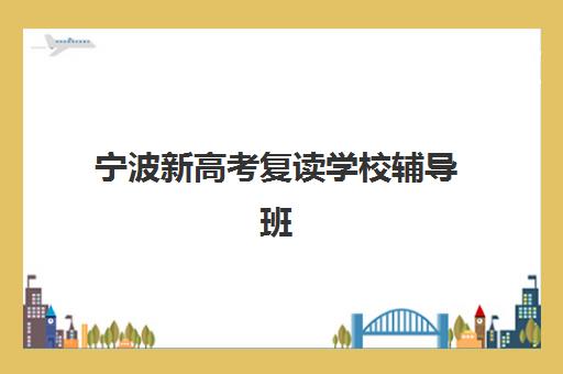 宁波新高考复读学校辅导班有哪些机构好？2025年最新排名解析与择校全指南