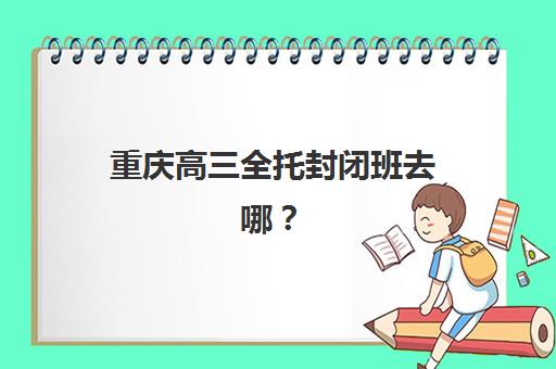 重庆高三全托封闭班去哪?2025年十大集训营地点分布与择校攻略 重庆高三全托封闭班去哪?2025年十大集训营地点分布与择校攻略