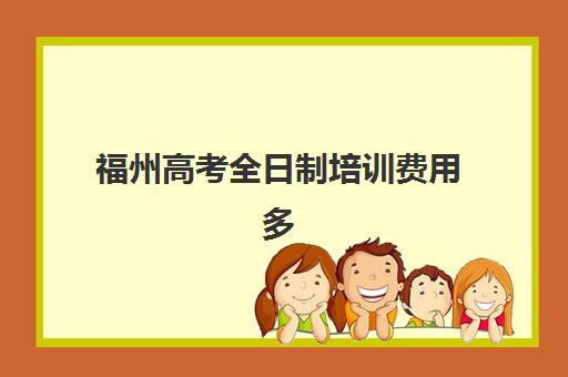 福州高考全日制培训费用多少?2025年培训机构收费标准与性价比解析 福州高考全日制培训费用多少?2025年培训机构收费标准与性价比解析
