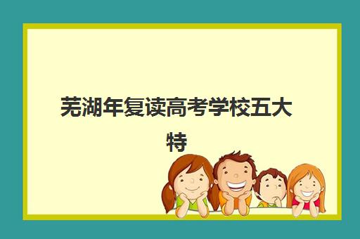 芜湖年复读高考学校五大特色机构多维评估如何开展？2025年特色解析与科学择校指南