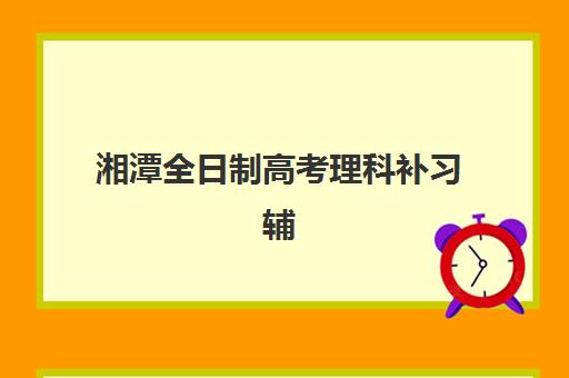 湘潭全日制高考理科补习辅导培训机构有哪些地方？2025年最新顶尖机构实力排名与科学择校全指南