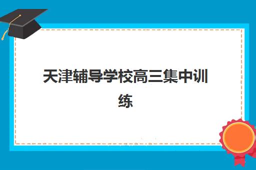 天津辅导学校高三集中训练营怎么样啊？2025年最新权威评测、选择标准与全方位避坑指南