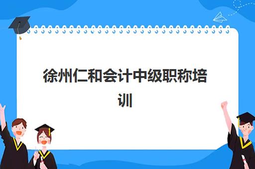 徐州仁和会计中级职称培训辅导班有哪些地方招生？2025年最新校区分布、课程详情与报名指南全解析