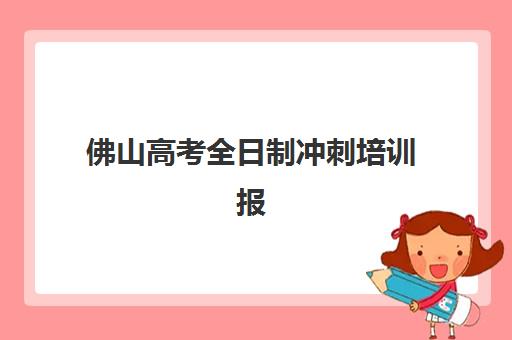 佛山高考全日制冲刺培训报名时间及流程如何安排？2025年最新时间表与完整报名步骤详解