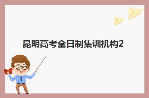 昆明高考全日制集训机构2025年考点有哪些？最新权威考点分布、各机构特色解析与科学择校全指南