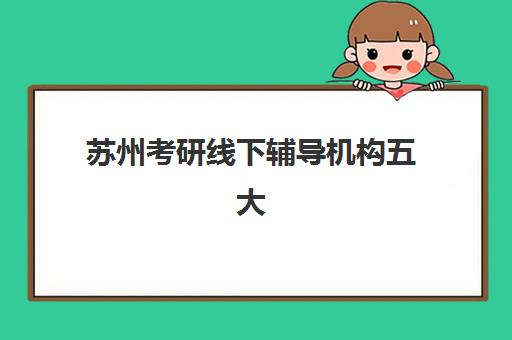 苏州考研线下辅导机构五大公办机构运营分析如何解读？2025年最新权威榜单、各校运营特色与科学择校全指南