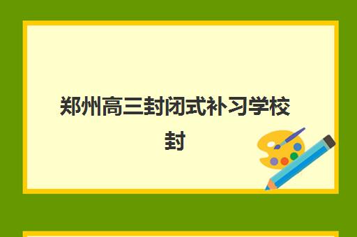 郑州高三封闭式补习学校封闭式集训营地址在哪?2025年最新校区位置详解、导航指南与择校全攻略 郑州高三封闭式补习学校封闭式集训营地址在哪?2025年最新校区位置详解、导航指南与择校全攻略