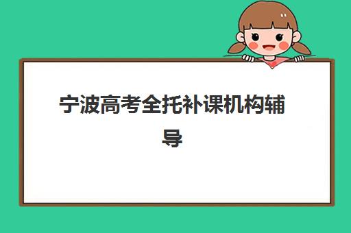 宁波高考全托补课机构辅导机构哪家强一点啊？2025年最新权威排名、各校优劣对比与科学择校指南全解析