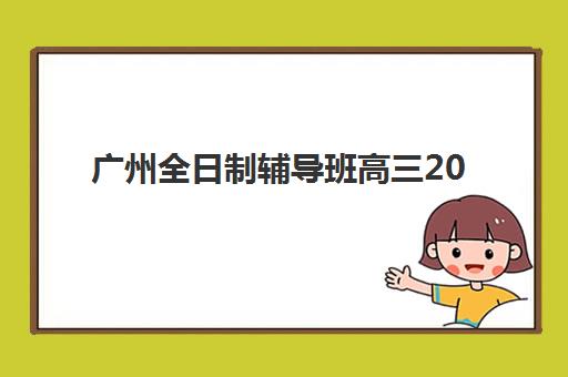 广州全日制辅导班高三2025年考点有哪些？最新考点清单、择校指南与备考策略全解析
