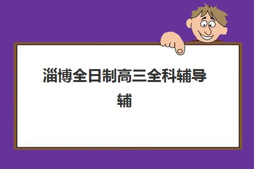 淄博全日制高三全科辅导辅导机构排名榜前十名如何查询？2025年最新权威榜单、各机构特色与科学择校全指南