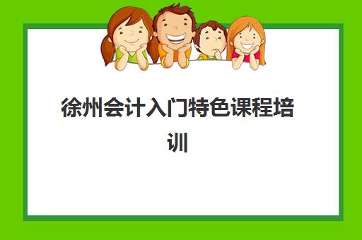 徐州会计入门特色课程培训班哪家好多少钱？2025年最新机构对比与性价比选择指南
