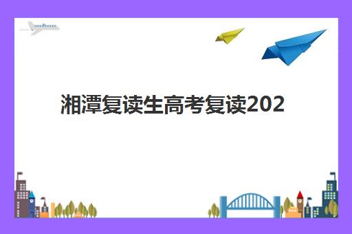 湘潭复读生高考复读2025年时间具体时间如何查询？最新官方日程表、各校开学节点与全程规划指南