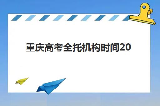 重庆高考全托机构时间2025年公布如何查询？最新时间表、报名流程与择校指南全解析