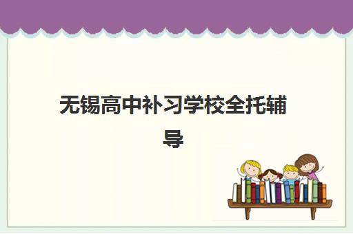 无锡高中补习学校全托辅导机构排名一览表如何参考？2025年最新榜单、各校特色解析与择校全指南