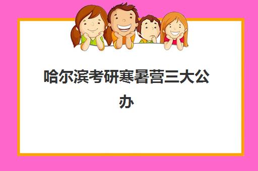 哈尔滨考研寒暑营三大公办机构特色对比如何选择？2025年最新课程体系、师资实力与性价比全解析