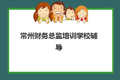 常州财务总监培训学校辅导机构排名榜前十名如何查询？2025年最新权威排名解析与择校指南