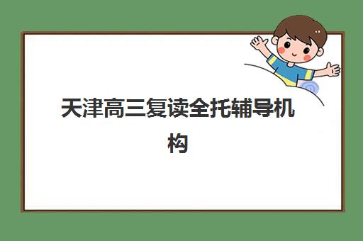 天津高三复读全托辅导机构哪家强一点啊？2025年最新十大排名、各校特色解析与科学择校全指南