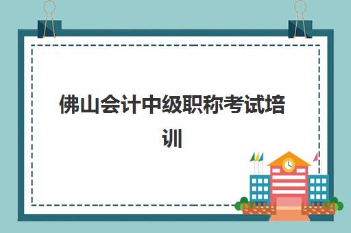 佛山会计中级职称考试培训课程2025年报名时间如何安排？最新时间节点、报名流程详解与备考全攻略