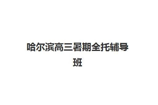 哈尔滨高三暑期全托辅导班集训班哪个好一点？2025年最新机构排名、择校指南与成功案例全解析
