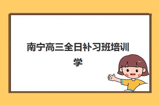 南宁高三全日补习班培训学校排名前十名如何查询？2025年最新榜单、择校指南与提分全攻略