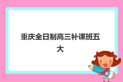 重庆全日制高三补课班五大机构服务能力分析如何科学择校？2025年最新权威评测、各机构特色解析与避坑指南