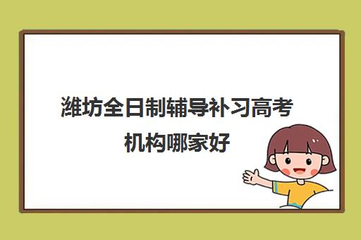 潍坊全日制辅导补习高考机构哪家好(实力排名)?2025年最新TOP10榜单、择校指南与成功案例深度解析 潍坊全日制辅导补习高考机构哪家好(实力排名)?2025年最新TOP10榜单、择校指南与成功案例深度解析