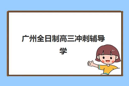广州全日制高三冲刺辅导学校培训学校排名前十名如何选择？2025年权威榜单与择校指南