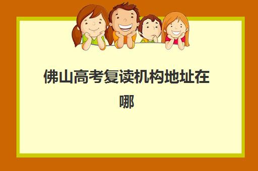 佛山高考复读机构地址在哪？2025年十大校区分布与择校指南