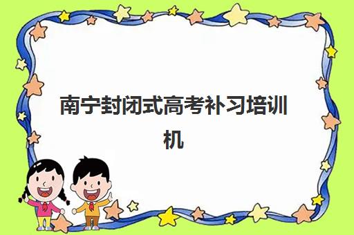 南宁封闭式高考补习培训机构如何选？2025年全新评测与择校攻略