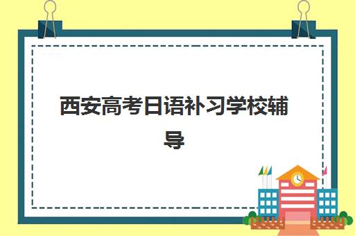 西安高考日语补习学校辅导培训机构哪家好？2025年最新排名榜单、择校标准与全攻略深度解析