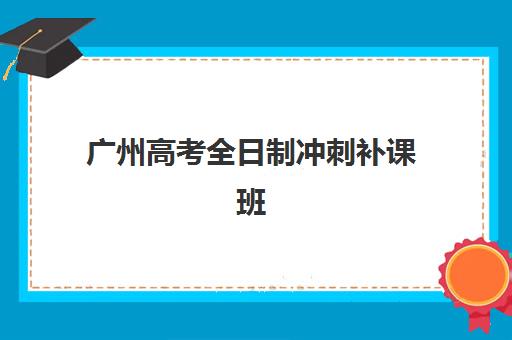 广州高考全日制冲刺补课班辅导学校有哪些学校可选？2025年最新名校盘点、择校指南与成功案例解析