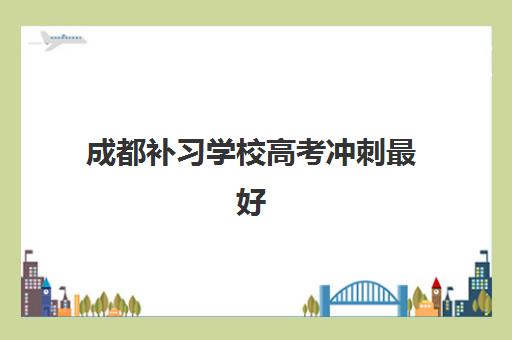 成都补习学校高考冲刺最好辅导学校排名如何科学参考？2025年最新权威排行榜与择校全攻略指南