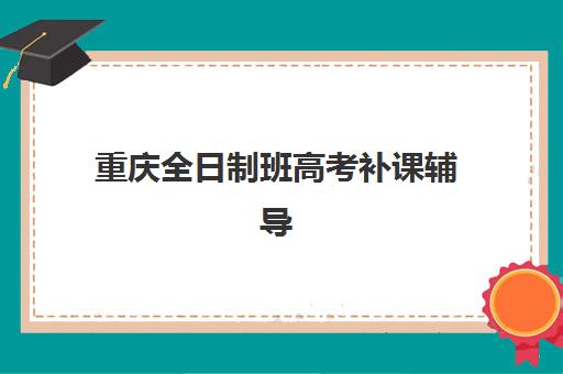 重庆全日制班高考补课辅导机构有哪些地方好？2025年最新权威排名、各校特色对比与择校全攻略