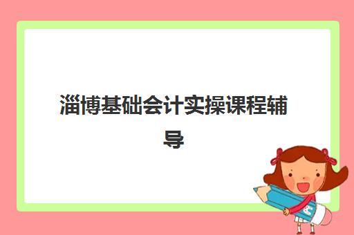 淄博基础会计实操课程辅导机构哪家比较好？2025年最新权威排名与科学择校全指南