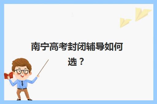 南宁高考封闭辅导如何选？2025年五大机构核心优势解析与择校指南