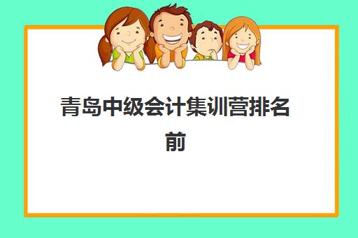 青岛中级会计集训营排名前十有哪些？2025年最新十大机构榜单、择校指南与成功案例全解析