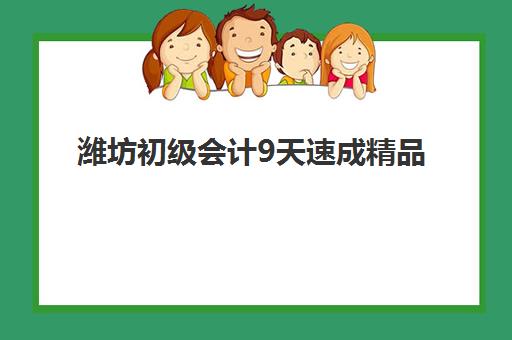 潍坊初级会计9天速成精品课程辅导班学费一般多少钱？2025年最新价格明细、各机构收费对比与省钱报名全指南